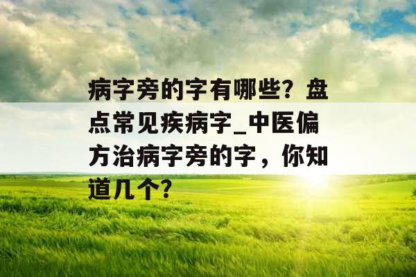 病字旁的字有哪些？盘点常见疾病字_中医偏方治病字旁的字，你知道几个？