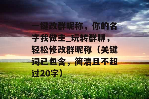 一键改群昵称，你的名字我做主_玩转群聊，轻松修改群昵称（关键词已包含，简洁且不超过20字）