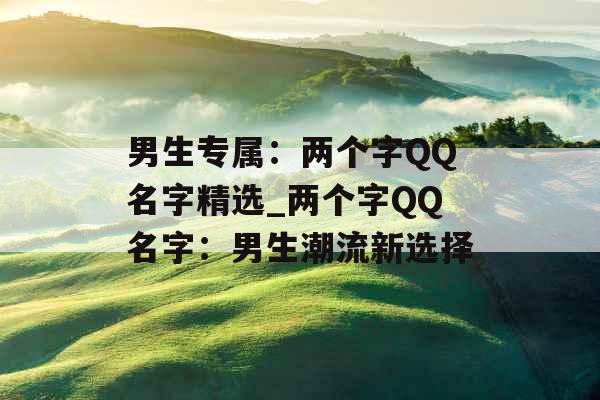 男生专属：两个字QQ名字精选_两个字QQ名字：男生潮流新选择