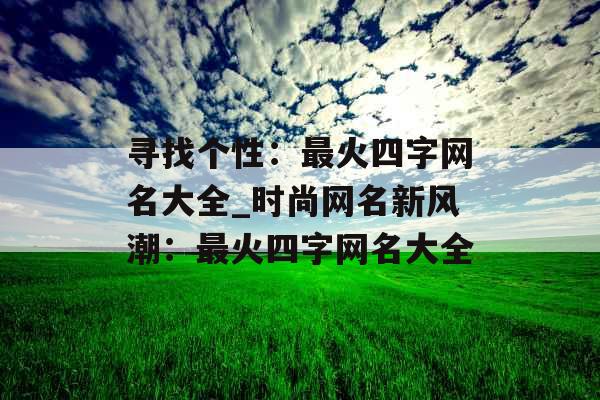 寻找个性：最火四字网名大全_时尚网名新风潮：最火四字网名大全