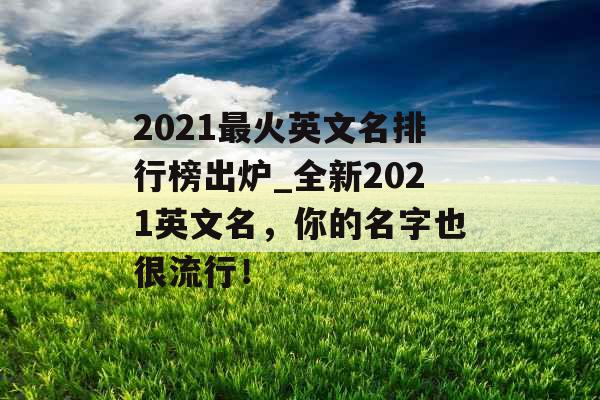 2021最火英文名排行榜出炉_全新2021英文名，你的名字也很流行！