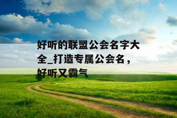 好听的联盟公会名字大全_打造专属公会名，好听又霸气