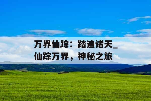 万界仙踪：踏遍诸天_仙踪万界，神秘之旅