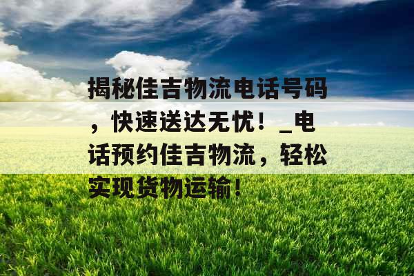 揭秘佳吉物流电话号码，快速送达无忧！_电话预约佳吉物流，轻松实现货物运输！