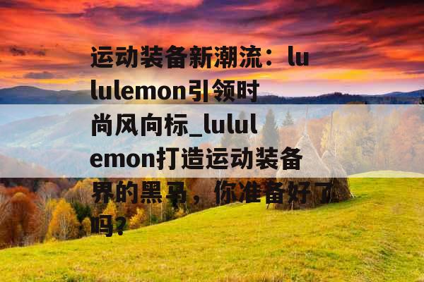 运动装备新潮流：lululemon引领时尚风向标_lululemon打造运动装备界的黑马，你准备好了吗？