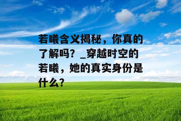 若曦含义揭秘，你真的了解吗？_穿越时空的若曦，她的真实身份是什么？