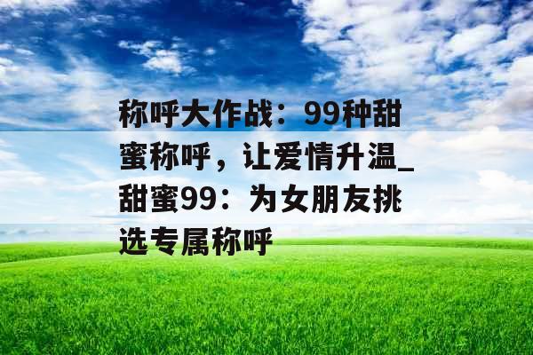 称呼大作战：99种甜蜜称呼，让爱情升温_甜蜜99：为女朋友挑选专属称呼