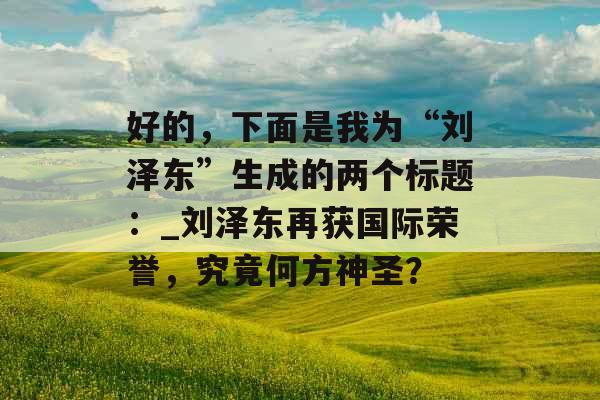 好的，下面是我为“刘泽东”生成的两个标题：_刘泽东再获国际荣誉，究竟何方神圣？