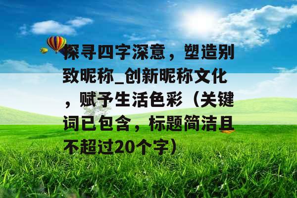 探寻四字深意，塑造别致昵称_创新昵称文化，赋予生活色彩（关键词已包含，标题简洁且不超过20个字）