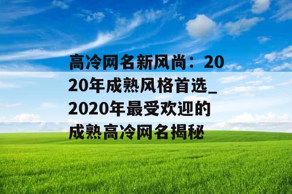 高冷网名新风尚：2020年成熟风格首选_2020年最受欢迎的成熟高冷网名揭秘