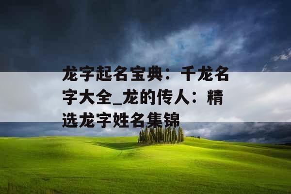 龙字起名宝典：千龙名字大全_龙的传人：精选龙字姓名集锦