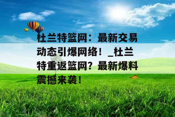 杜兰特篮网：最新交易动态引爆网络！_杜兰特重返篮网？最新爆料震撼来袭！