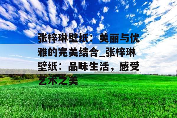 张梓琳壁纸：美丽与优雅的完美结合_张梓琳壁纸：品味生活，感受艺术之美