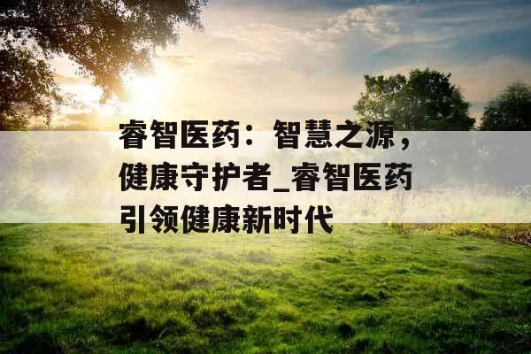 睿智医药：智慧之源，健康守护者_睿智医药引领健康新时代