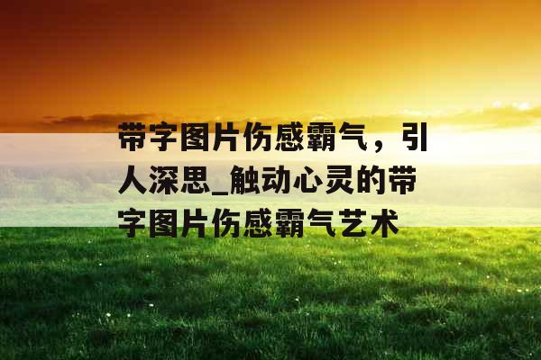 带字图片伤感霸气，引人深思_触动心灵的带字图片伤感霸气艺术