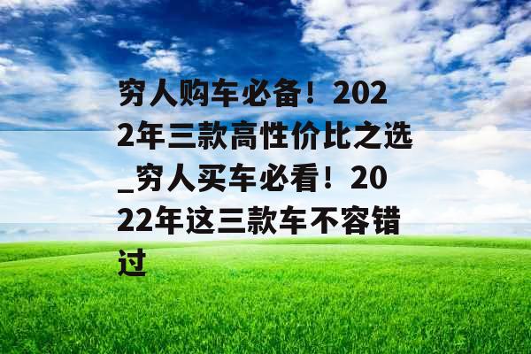 穷人购车必备！2022年三款高性价比之选_穷人买车必看！2022年这三款车不容错过