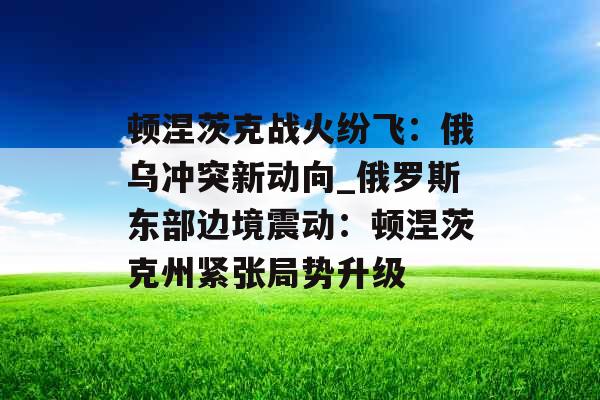 顿涅茨克战火纷飞：俄乌冲突新动向_俄罗斯东部边境震动：顿涅茨克州紧张局势升级