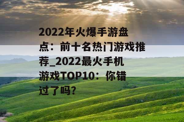 2022年火爆手游盘点：前十名热门游戏推荐_2022最火手机游戏TOP10：你错过了吗？