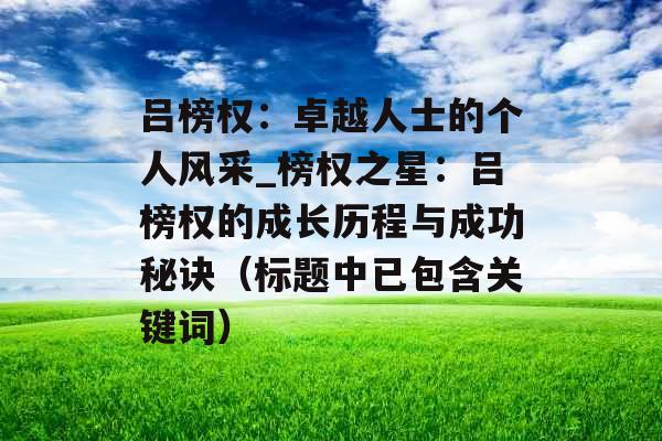 吕榜权：卓越人士的个人风采_榜权之星：吕榜权的成长历程与成功秘诀（标题中已包含关键词）