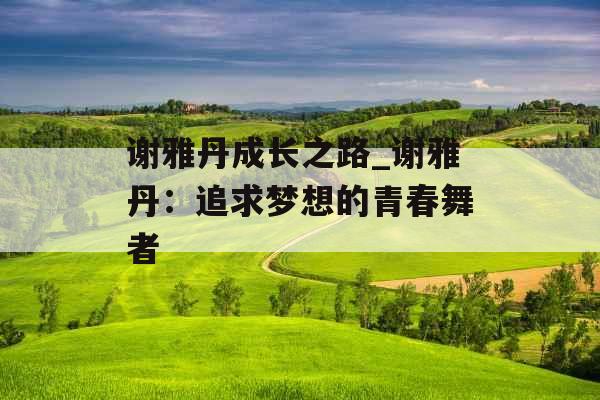 谢雅丹成长之路_谢雅丹：追求梦想的青春舞者