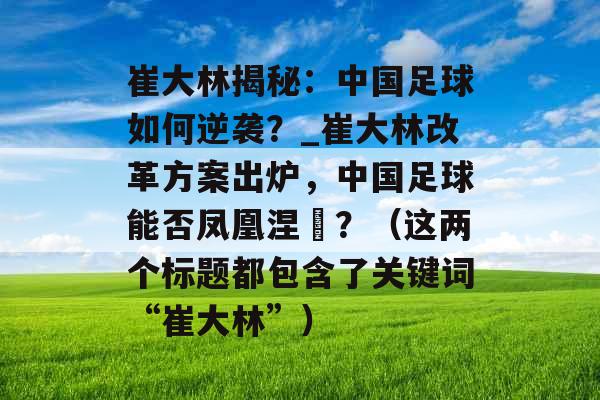 崔大林揭秘:中国足球如何逆袭?_崔大林改革方案出炉,中国足球能否凤凰涅槃?(这两个标题都包含了关键词“崔大林”) 崔大林揭秘:中国足球如何逆袭?_崔大林改革方案出炉,中国足球能否凤凰涅槃?(这两个标题都包含了关键词“崔大林”)