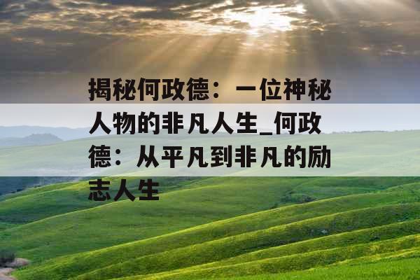 揭秘何政德：一位神秘人物的非凡人生_何政德：从平凡到非凡的励志人生