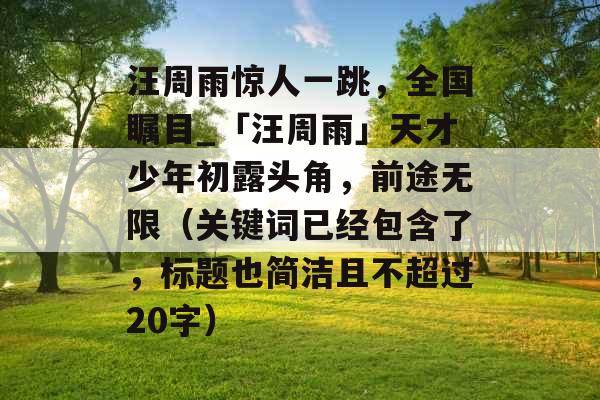 汪周雨惊人一跳,全国瞩目_「汪周雨」天才少年初露头角,前途无限(关键词已经包含了,标题也简洁且不超过20字) 汪周雨惊人一跳,全国瞩目_「汪周雨」天才少年初露头角,前途无限(关键词已经包含了,标题也简洁且不超过20字)