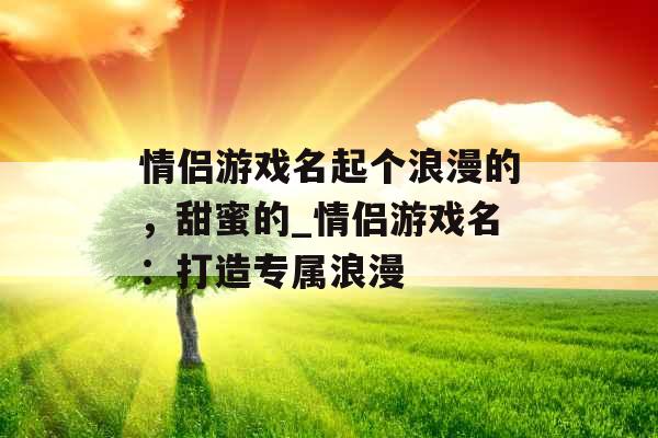 情侣游戏名起个浪漫的，甜蜜的_情侣游戏名：打造专属浪漫