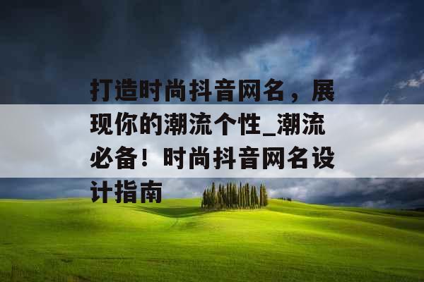 打造时尚抖音网名，展现你的潮流个性_潮流必备！时尚抖音网名设计指南