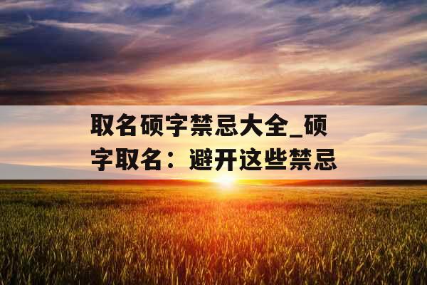 取名硕字禁忌大全_硕字取名：避开这些禁忌