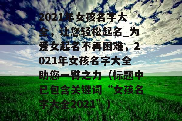 2021年女孩名字大全，让您轻松起名_为爱女起名不再困难，2021年女孩名字大全助您一臂之力（标题中已包含关键词“女孩名字大全2021”）