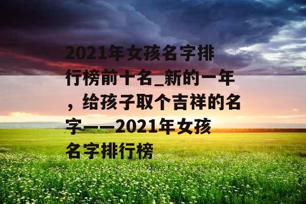 2021年女孩名字排行榜前十名_新的一年，给孩子取个吉祥的名字——2021年女孩名字排行榜