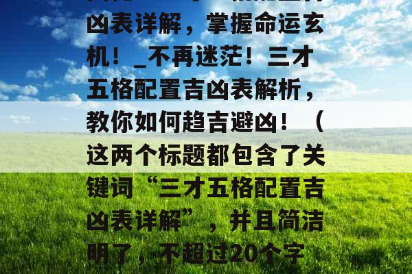 揭秘：三才五格配置吉凶表详解，掌握命运玄机！_不再迷茫！三才五格配置吉凶表解析，教你如何趋吉避凶！（这两个标题都包含了关键词“三才五格配置吉凶表详解”，并且简洁明了，不超过20个字。）