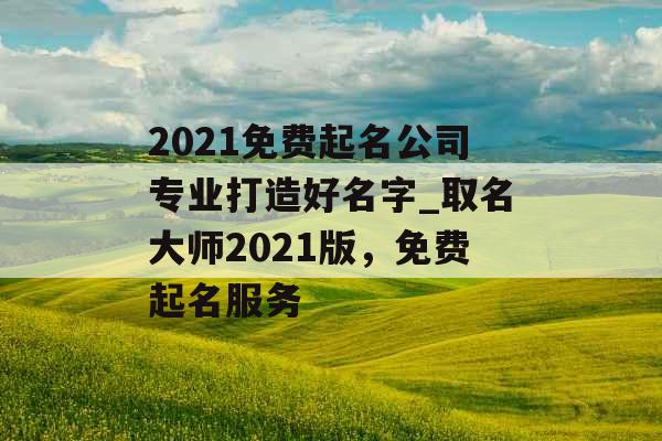 2021免费起名公司专业打造好名字_取名大师2021版，免费起名服务