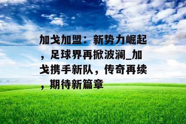 加戈加盟：新势力崛起，足球界再掀波澜_加戈携手新队，传奇再续，期待新篇章