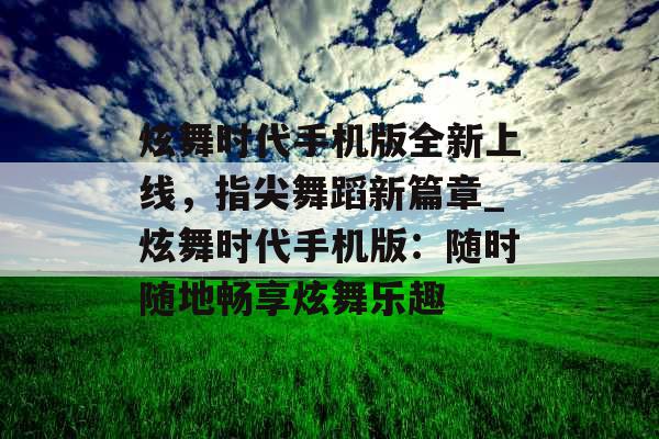 炫舞时代手机版全新上线，指尖舞蹈新篇章_炫舞时代手机版：随时随地畅享炫舞乐趣
