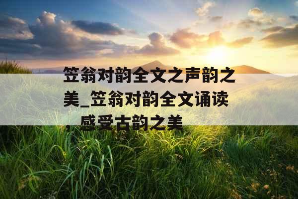 笠翁对韵全文之声韵之美_笠翁对韵全文诵读，感受古韵之美