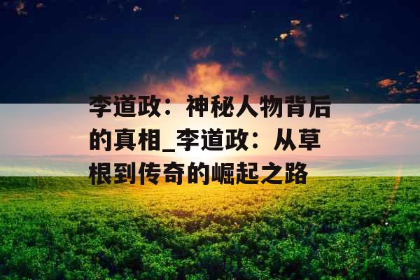 李道政：神秘人物背后的真相_李道政：从草根到传奇的崛起之路