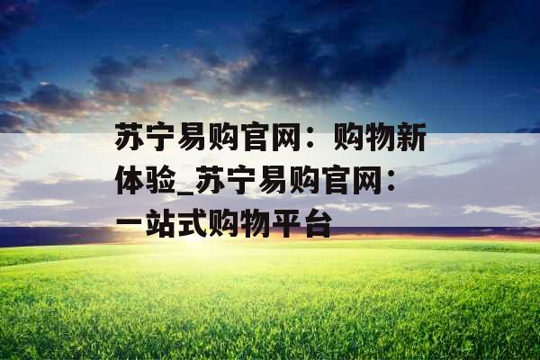 苏宁易购官网:购物新体验_苏宁易购官网:一站式购物平台 苏宁易购官网:购物新体验_苏宁易购官网:一站式购物平台