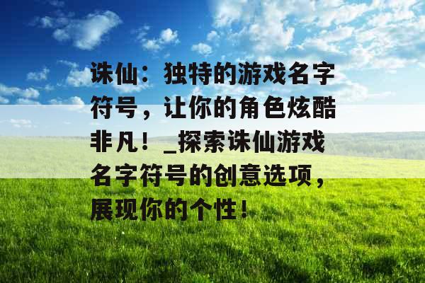 诛仙：独特的游戏名字符号，让你的角色炫酷非凡！_探索诛仙游戏名字符号的创意选项，展现你的个性！