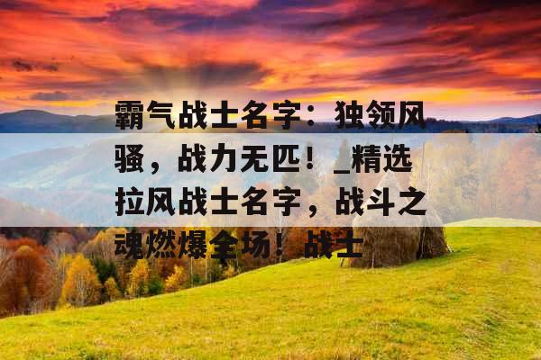 霸气战士名字：独领风骚，战力无匹！_精选拉风战士名字，战斗之魂燃爆全场！战士
