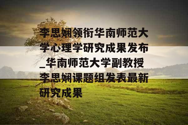 李思娴领衔华南师范大学心理学研究成果发布_华南师范大学副教授李思娴课题组发表最新研究成果