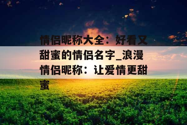 情侣昵称大全：好看又甜蜜的情侣名字_浪漫情侣昵称：让爱情更甜蜜