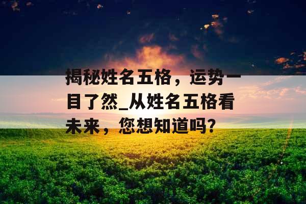 揭秘姓名五格，运势一目了然_从姓名五格看未来，您想知道吗？