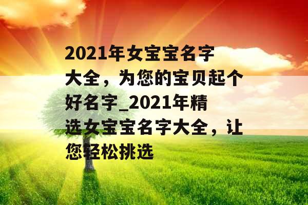 2021年女宝宝名字大全，为您的宝贝起个好名字_2021年精选女宝宝名字大全，让您轻松挑选