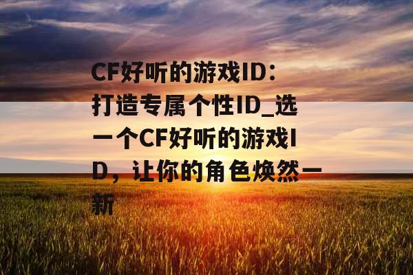 CF好听的游戏ID：打造专属个性ID_选一个CF好听的游戏ID，让你的角色焕然一新