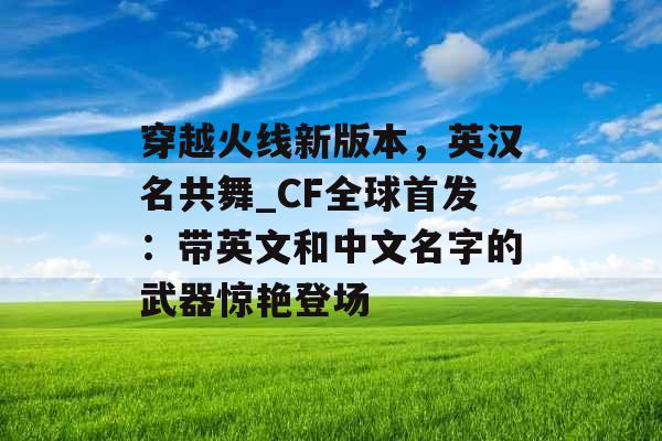 穿越火线新版本，英汉名共舞_CF全球首发：带英文和中文名字的武器惊艳登场