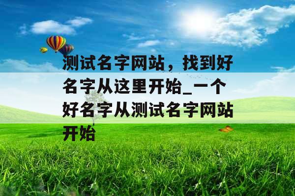 测试名字网站，找到好名字从这里开始_一个好名字从测试名字网站开始