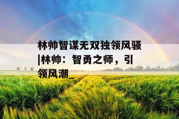 林帅智谋无双独领风骚|林帅：智勇之师，引领风潮_