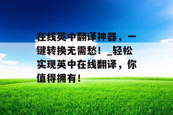 在线英中翻译神器，一键转换无需愁！_轻松实现英中在线翻译，你值得拥有！